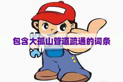 包含大孤山管道疏通的词条 包含大孤山管道疏通的词条