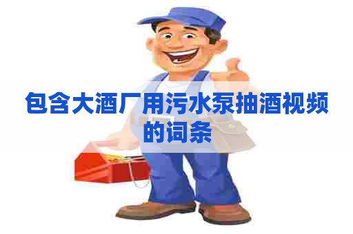 包含大酒厂用污水泵抽酒视频的词条