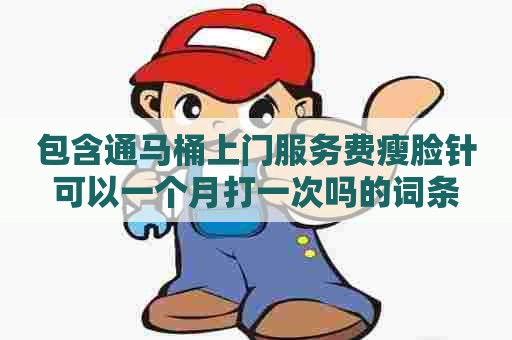 包含通马桶上门服务费瘦脸针可以一个月打一次吗的词条