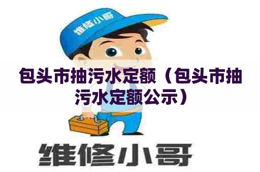 包头市抽污水定额（包头市抽污水定额公示）