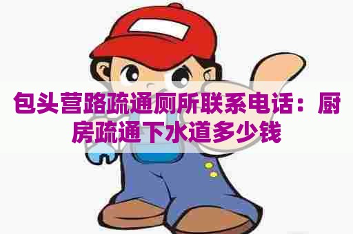 包头营路疏通厕所联系电话:厨房疏通下水道多少钱 包头营路疏通厕所联系电话:厨房疏通下水道多少钱