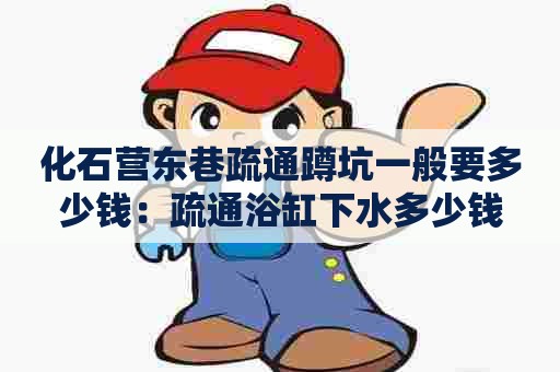 化石营东巷疏通蹲坑一般要多少钱:疏通浴缸下水多少钱 化石营东巷疏通蹲坑一般要多少钱:疏通浴缸下水多少钱