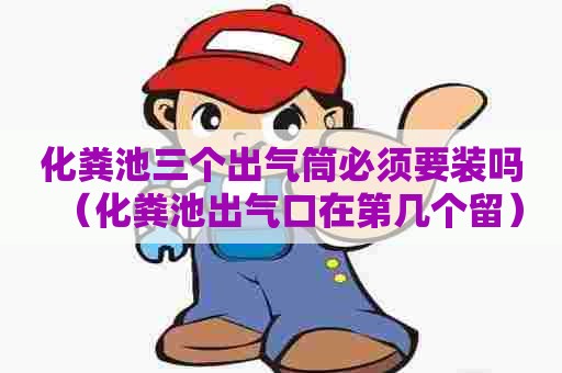化粪池三个出气筒必须要装吗(化粪池出气口在第几个留) 化粪池三个出气筒必须要装吗(化粪池出气口在第几个留)