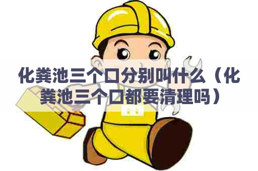 化粪池三个口分别叫什么（化粪池三个口都要清理吗）