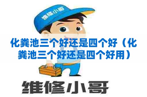 化粪池三个好还是四个好（化粪池三个好还是四个好用）