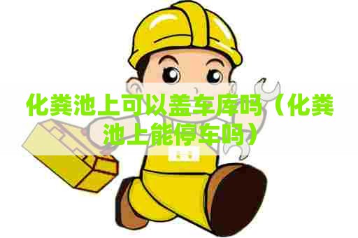 化粪池上可以盖车库吗（化粪池上能停车吗）