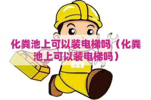 化粪池上可以装电梯吗(化粪池上可以装电梯吗) 化粪池上可以装电梯吗(化粪池上可以装电梯吗)