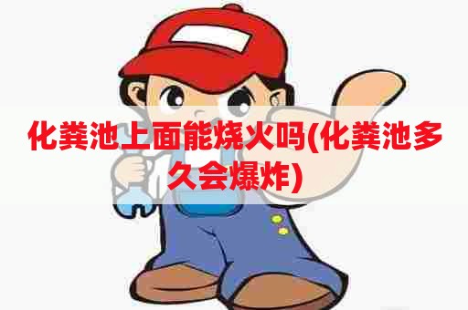 化粪池上面能烧火吗(化粪池多久会爆炸)