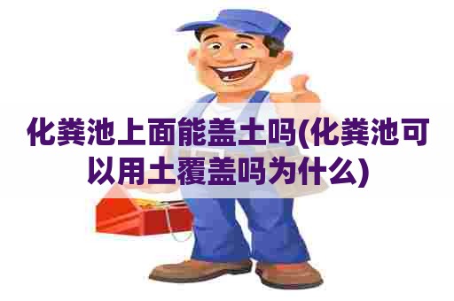 化粪池上面能盖土吗(化粪池可以用土覆盖吗为什么)