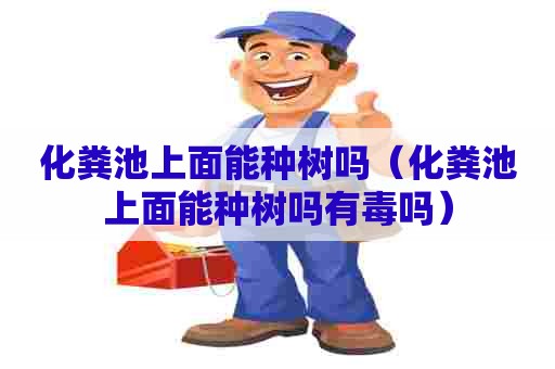 化粪池上面能种树吗(化粪池上面能种树吗有毒吗) 化粪池上面能种树吗(化粪池上面能种树吗有毒吗)