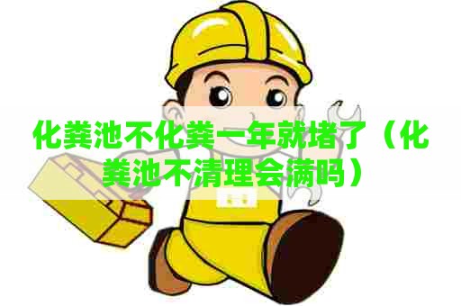 化粪池不化粪一年就堵了(化粪池不清理会满吗) 化粪池不化粪一年就堵了(化粪池不清理会满吗)