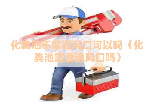 化粪池不留通风口可以吗（化粪池需要通风口吗）