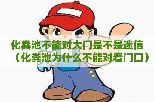 化粪池不能对大门是不是迷信（化粪池为什么不能对着门口）