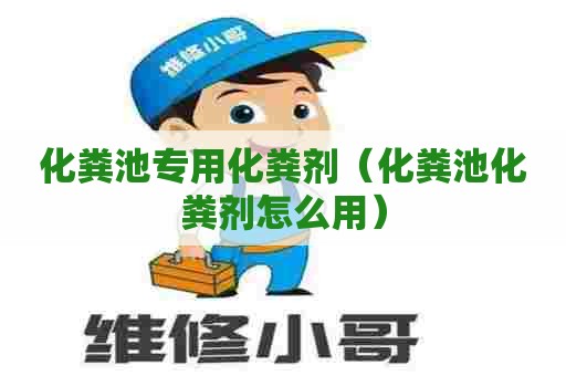 化粪池专用化粪剂(化粪池化粪剂怎么用) 化粪池专用化粪剂(化粪池化粪剂怎么用)