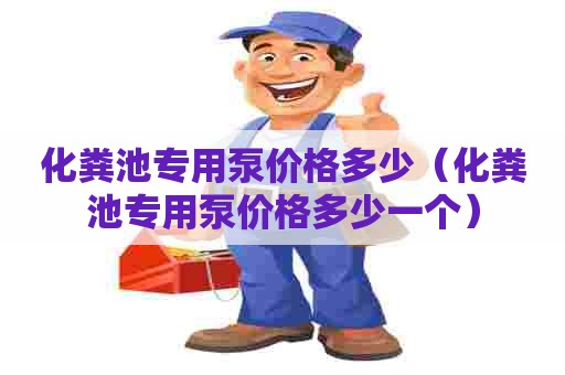 化粪池专用泵价格多少(化粪池专用泵价格多少一个) 化粪池专用泵价格多少(化粪池专用泵价格多少一个)