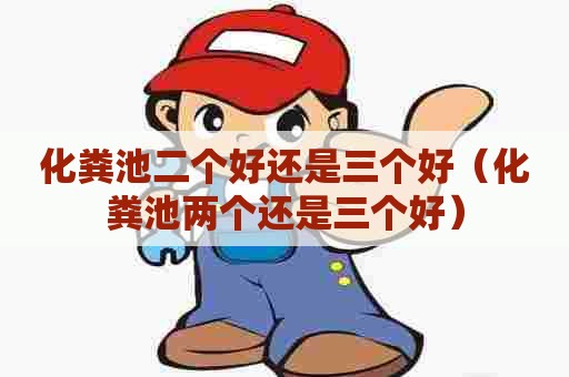 化粪池二个好还是三个好(化粪池两个还是三个好) 化粪池二个好还是三个好(化粪池两个还是三个好)