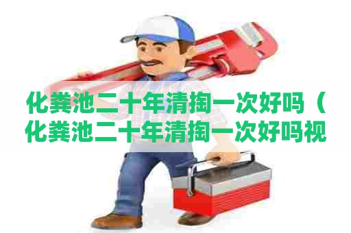 化粪池二十年清掏一次好吗（化粪池二十年清掏一次好吗视频）