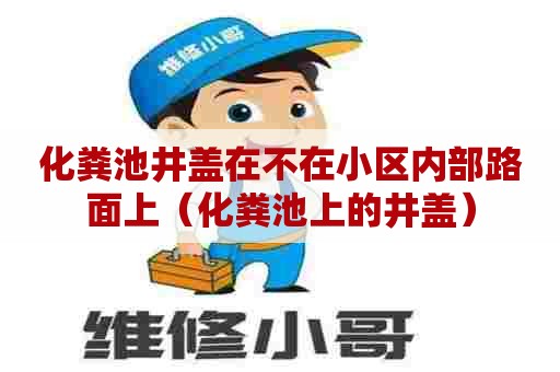 化粪池井盖在不在小区内部路面上（化粪池上的井盖）