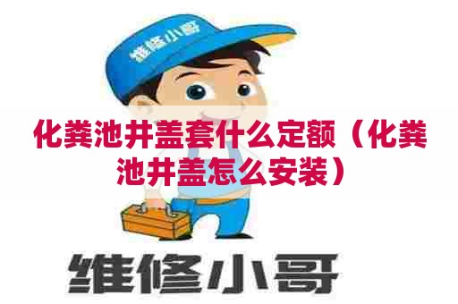 化粪池井盖套什么定额（化粪池井盖怎么安装）