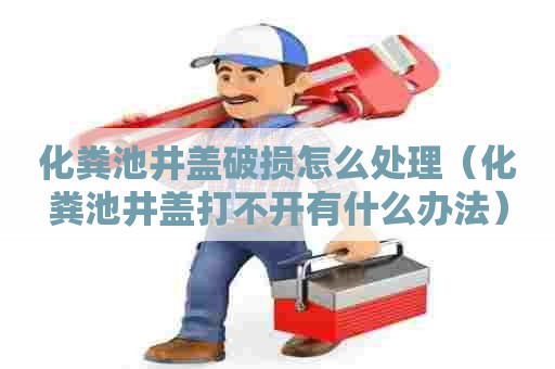 化粪池井盖破损怎么处理（化粪池井盖打不开有什么办法）