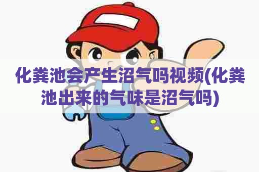 化粪池会产生沼气吗视频(化粪池出来的气味是沼气吗) 化粪池会产生沼气吗视频(化粪池出来的气味是沼气吗)