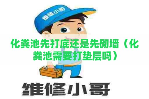 化粪池先打底还是先砌墙（化粪池需要打垫层吗）