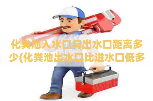 化粪池入水口与出水口距离多少(化粪池出水口比进水口低多少厘米) 化粪池入水口与出水口距离多少(化粪池出水口比进水口低多少厘米)