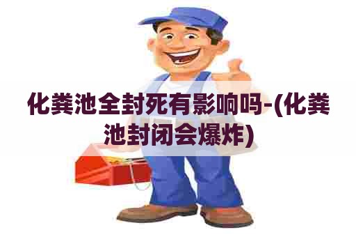 化粪池全封死有影响吗-(化粪池封闭会爆炸) 化粪池全封死有影响吗-(化粪池封闭会爆炸)