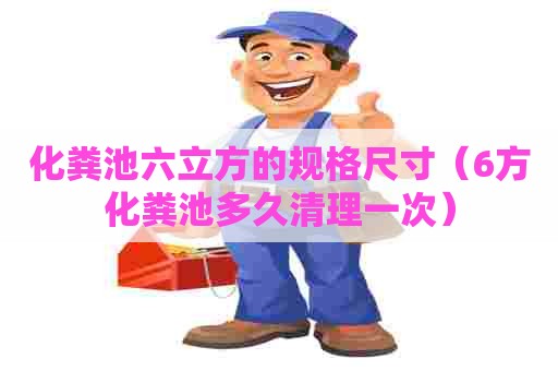 化粪池六立方的规格尺寸（6方化粪池多久清理一次）