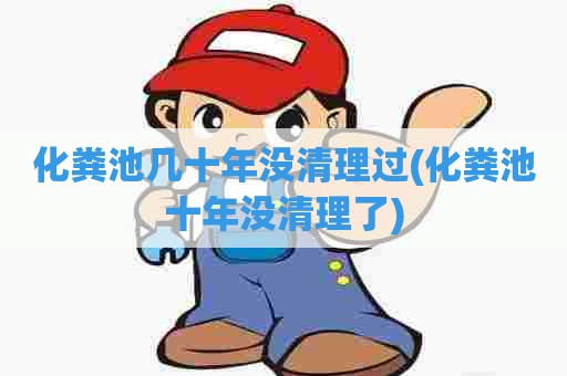 化粪池几十年没清理过(化粪池十年没清理了) 化粪池几十年没清理过(化粪池十年没清理了)