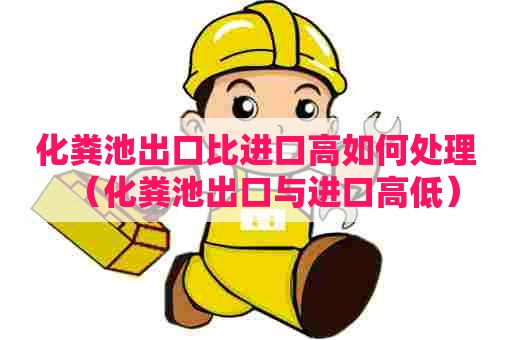 化粪池出口比进口高如何处理（化粪池出口与进口高低）