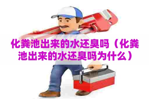 化粪池出来的水还臭吗（化粪池出来的水还臭吗为什么）