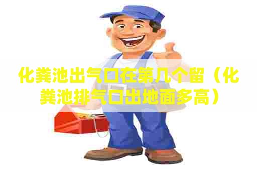 化粪池出气口在第几个留（化粪池排气口出地面多高）