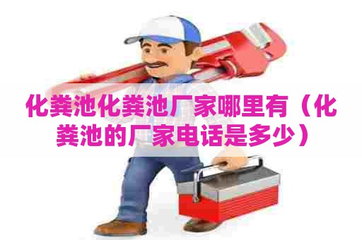 化粪池化粪池厂家哪里有（化粪池的厂家电话是多少）