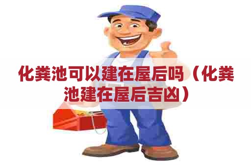 化粪池可以建在屋后吗（化粪池建在屋后吉凶）