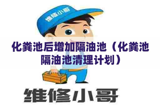 化粪池后增加隔油池（化粪池隔油池清理计划）