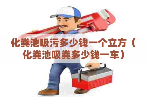 化粪池吸污多少钱一个立方(化粪池吸粪多少钱一车) 化粪池吸污多少钱一个立方(化粪池吸粪多少钱一车)