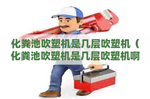 化粪池吹塑机是几层吹塑机（化粪池吹塑机是几层吹塑机啊）