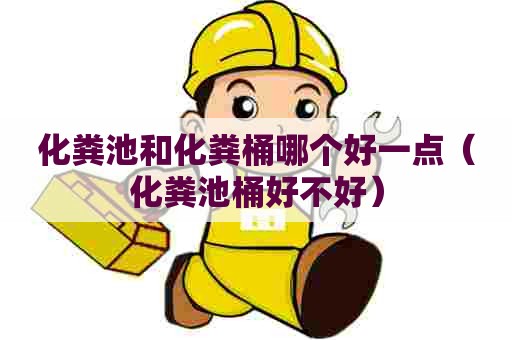 化粪池和化粪桶哪个好一点（化粪池桶好不好）