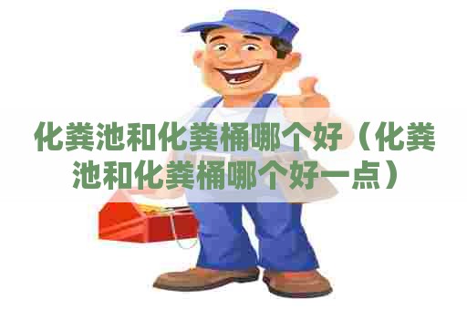 化粪池和化粪桶哪个好（化粪池和化粪桶哪个好一点）