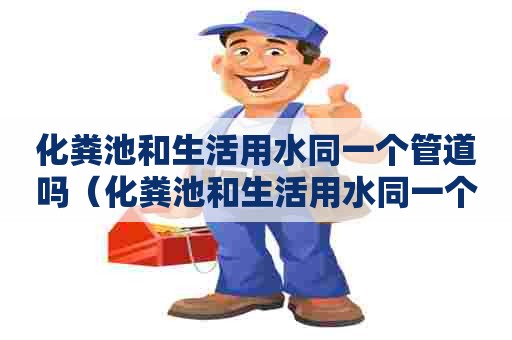 化粪池和生活用水同一个管道吗（化粪池和生活用水同一个管道吗安全吗）
