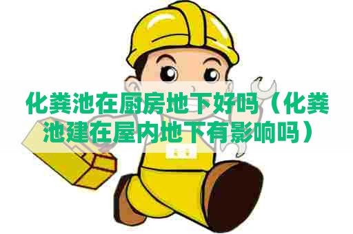 化粪池在厨房地下好吗（化粪池建在屋内地下有影响吗）