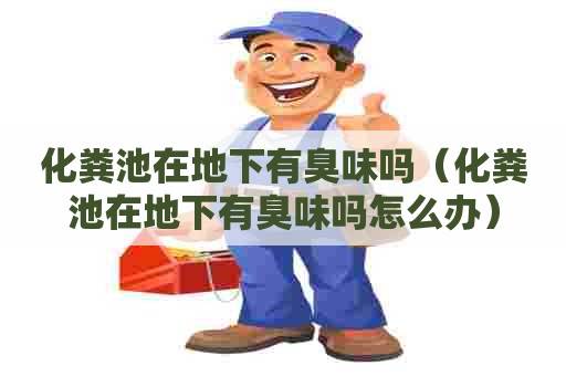 化粪池在地下有臭味吗（化粪池在地下有臭味吗怎么办）