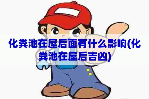 化粪池在屋后面有什么影响(化粪池在屋后吉凶)