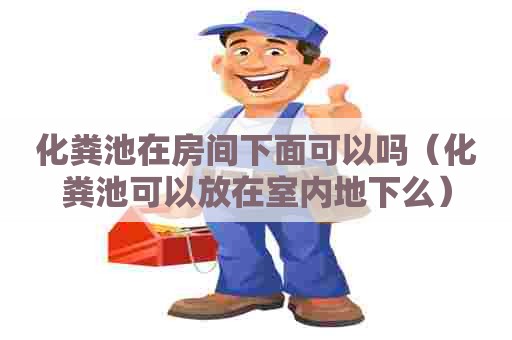 化粪池在房间下面可以吗（化粪池可以放在室内地下么）