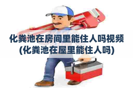 化粪池在房间里能住人吗视频(化粪池在屋里能住人吗)