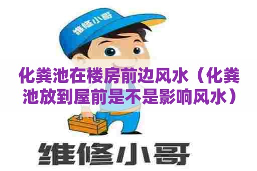 化粪池在楼房前边风水（化粪池放到屋前是不是影响风水）