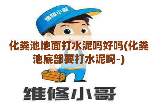 化粪池地面打水泥吗好吗(化粪池底部要打水泥吗-) 化粪池地面打水泥吗好吗(化粪池底部要打水泥吗-)