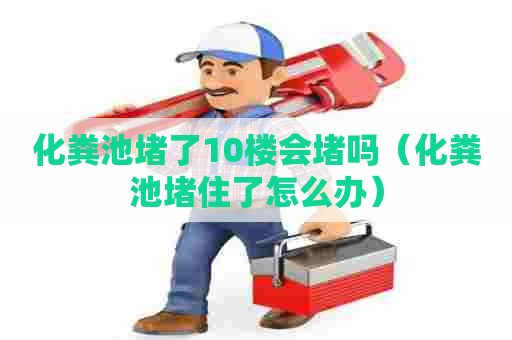 化粪池堵了10楼会堵吗（化粪池堵住了怎么办）