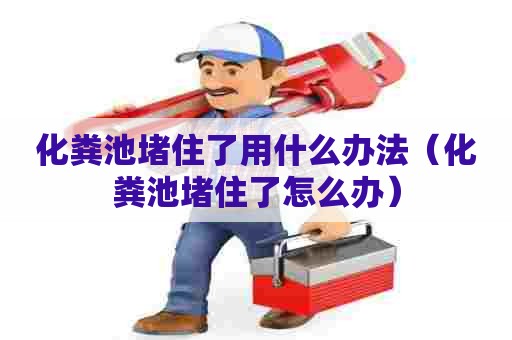化粪池堵住了用什么办法（化粪池堵住了怎么办）